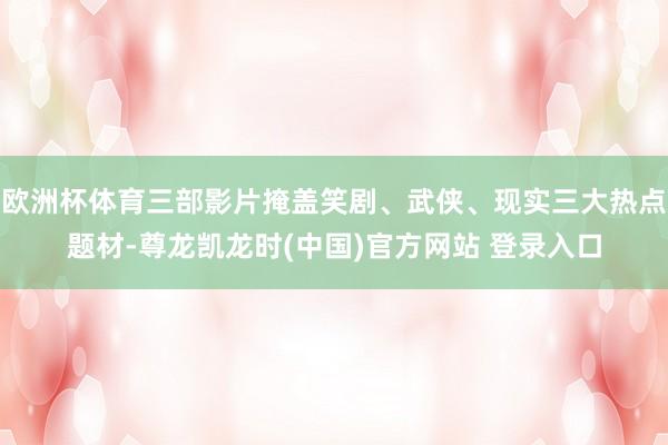 欧洲杯体育三部影片掩盖笑剧、武侠、现实三大热点题材-尊龙凯龙时(中国)官方网站 登录入口